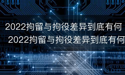 2022拘留与拘役差异到底有何 2022拘留与拘役差异到底有何区别