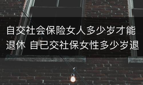 自交社会保险女人多少岁才能退休 自己交社保女性多少岁退休