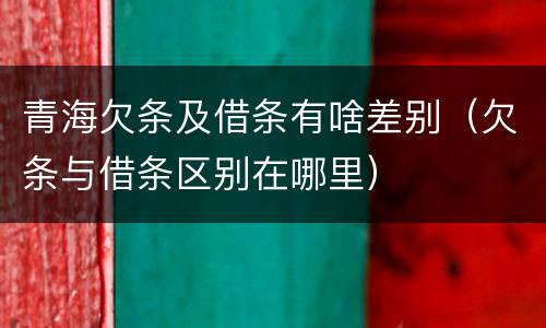 青海欠条及借条有啥差别（欠条与借条区别在哪里）