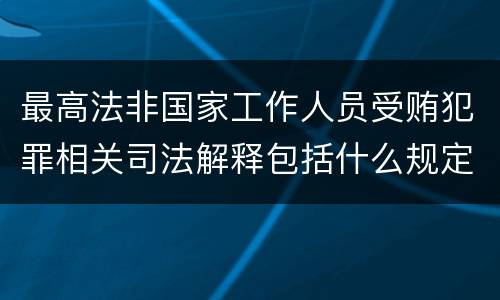 最高法非国家工作人员受贿犯罪相关司法解释包括什么规定