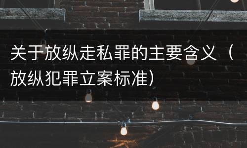 关于放纵走私罪的主要含义（放纵犯罪立案标准）