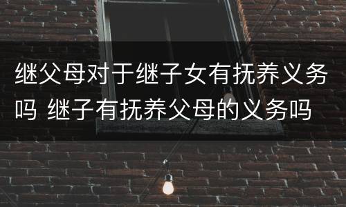 继父母对于继子女有抚养义务吗 继子有抚养父母的义务吗
