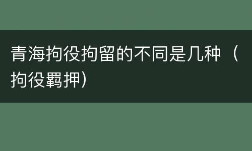 青海拘役拘留的不同是几种（拘役羁押）