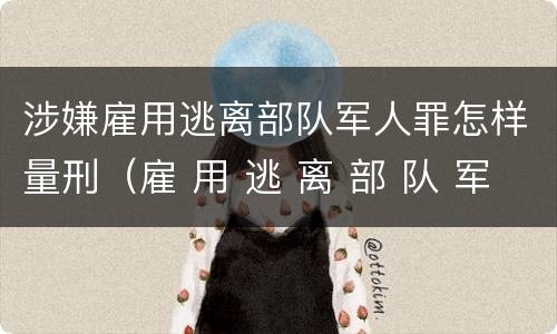 涉嫌雇用逃离部队军人罪怎样量刑（雇 用 逃 离 部 队 军 人 罪）
