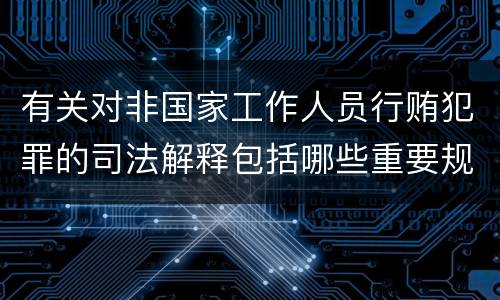 有关对非国家工作人员行贿犯罪的司法解释包括哪些重要规定
