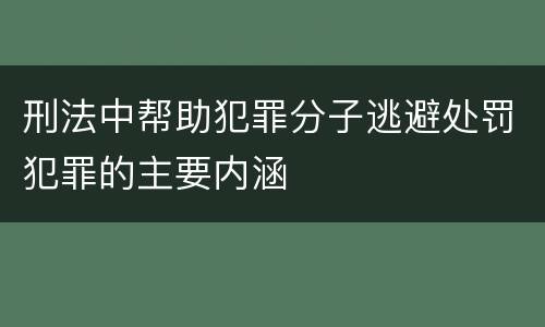 刑法中帮助犯罪分子逃避处罚犯罪的主要内涵