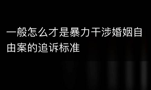 一般怎么才是暴力干涉婚姻自由案的追诉标准