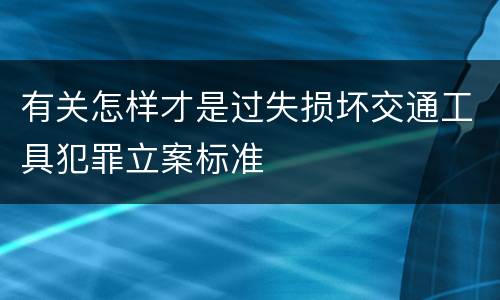 有关怎样才是过失损坏交通工具犯罪立案标准