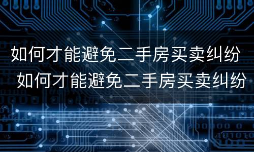 如何才能避免二手房买卖纠纷 如何才能避免二手房买卖纠纷呢