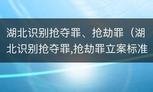 湖北识别抢夺罪、抢劫罪（湖北识别抢夺罪,抢劫罪立案标准）