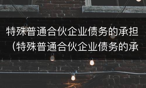 特殊普通合伙企业债务的承担（特殊普通合伙企业债务的承担举例）