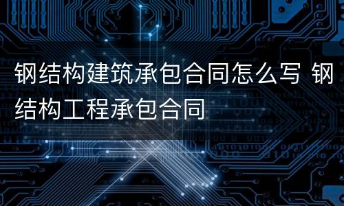 钢结构建筑承包合同怎么写 钢结构工程承包合同