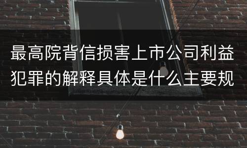 最高院背信损害上市公司利益犯罪的解释具体是什么主要规定