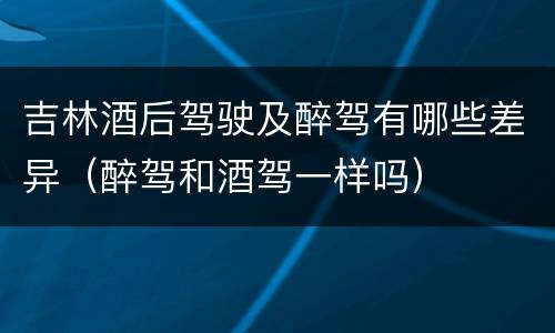 吉林酒后驾驶及醉驾有哪些差异（醉驾和酒驾一样吗）