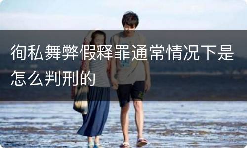 徇私舞弊假释罪通常情况下是怎么判刑的
