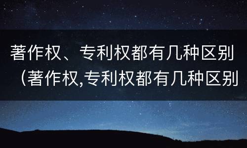 著作权、专利权都有几种区别（著作权,专利权都有几种区别）