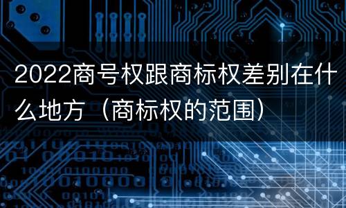 2022商号权跟商标权差别在什么地方（商标权的范围）