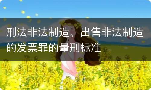 刑法非法制造、出售非法制造的发票罪的量刑标准