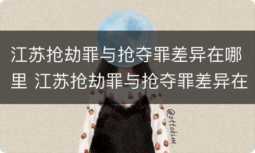 江苏抢劫罪与抢夺罪差异在哪里 江苏抢劫罪与抢夺罪差异在哪里可以查到