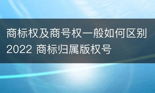 商标权及商号权一般如何区别2022 商标归属版权号