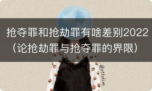 抢夺罪和抢劫罪有啥差别2022(论抢劫罪与抢夺罪的界限)