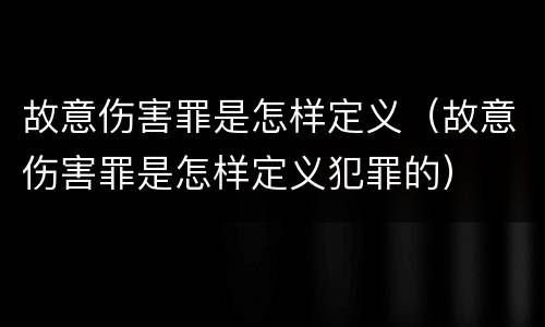 故意伤害罪是怎样定义（故意伤害罪是怎样定义犯罪的）