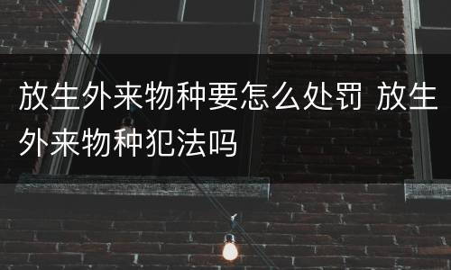 放生外来物种要怎么处罚 放生外来物种犯法吗