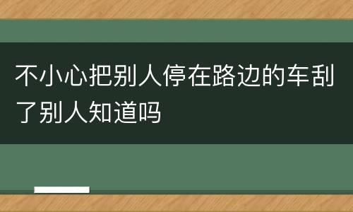 不小心把别人停在路边的车刮了别人知道吗