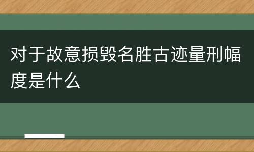 对于故意损毁名胜古迹量刑幅度是什么