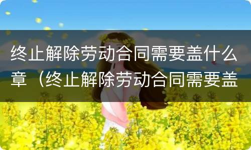 终止解除劳动合同需要盖什么章（终止解除劳动合同需要盖什么章呢）