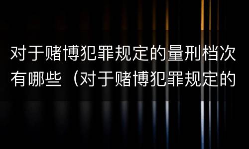 对于赌博犯罪规定的量刑档次有哪些（对于赌博犯罪规定的量刑档次有哪些要求）
