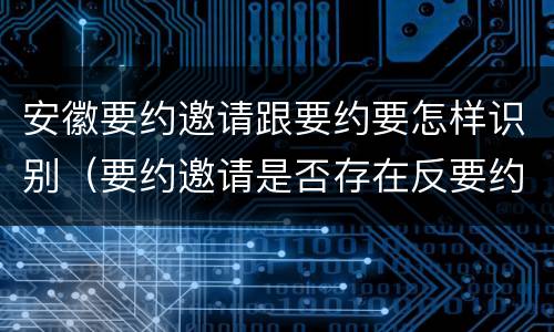 安徽要约邀请跟要约要怎样识别（要约邀请是否存在反要约邀请）