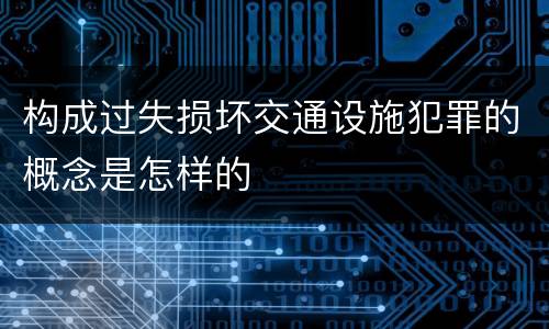 构成过失损坏交通设施犯罪的概念是怎样的