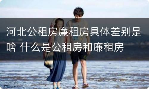 河北公租房廉租房具体差别是啥 什么是公租房和廉租房