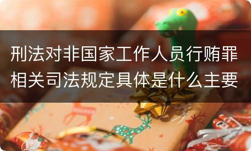 刑法对非国家工作人员行贿罪相关司法规定具体是什么主要内容