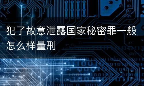 犯了故意泄露国家秘密罪一般怎么样量刑