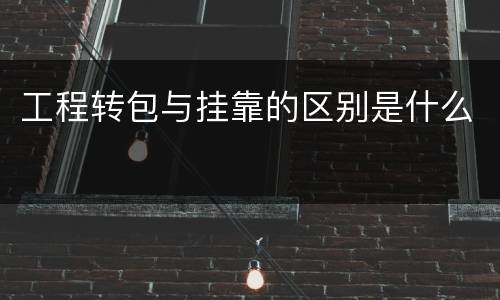 工程转包与挂靠的区别是什么