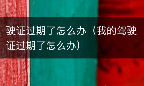 驶证过期了怎么办（我的驾驶证过期了怎么办）