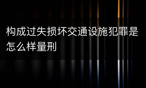 构成过失损坏交通设施犯罪是怎么样量刑