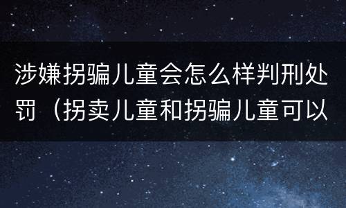 涉嫌拐骗儿童会怎么样判刑处罚（拐卖儿童和拐骗儿童可以并罚吗）