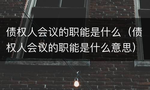 债权人会议的职能是什么（债权人会议的职能是什么意思）