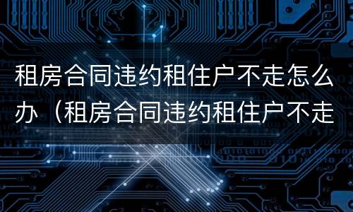 租房合同违约租住户不走怎么办（租房合同违约租住户不走怎么办理）
