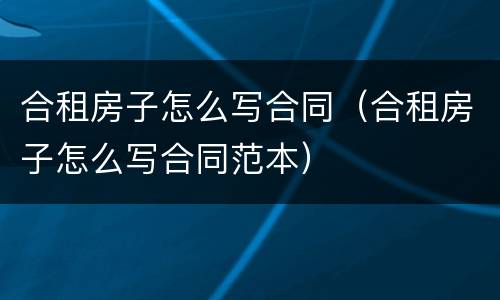 合租房子怎么写合同（合租房子怎么写合同范本）