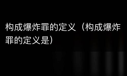 构成爆炸罪的定义（构成爆炸罪的定义是）