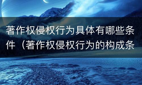 著作权侵权行为具体有哪些条件（著作权侵权行为的构成条件有哪些?）