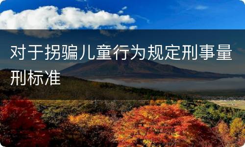 对于拐骗儿童行为规定刑事量刑标准