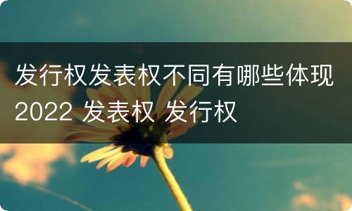 发行权发表权不同有哪些体现2022 发表权 发行权