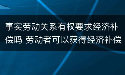 事实劳动关系有权要求经济补偿吗 劳动者可以获得经济补偿的情形
