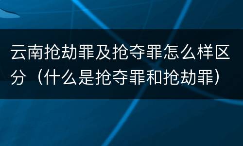 云南抢劫罪及抢夺罪怎么样区分(什么是抢夺罪和抢劫罪)