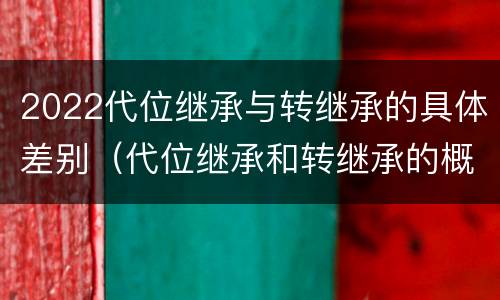 2022代位继承与转继承的具体差别（代位继承和转继承的概念和适用范围）